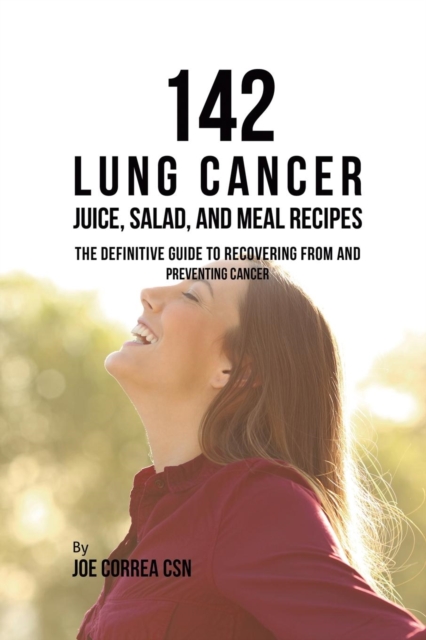 142 Lung Cancer Juice, Salad, and Meal Recipes: The Definitive Guide to Recovering from and Preventing Cancer - Joe Correa