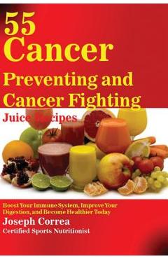 Poza produsului 55 Cancer Preventing and Cancer Fighting Juice Recipes: Boost Your Immune System, Improve Your Digestion, and Become Healthier Today - Joseph Correa