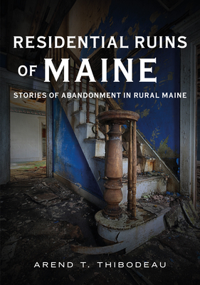 Residential Ruins of Maine: Stories of Abandonment in Rural Maine - Arend T. Thibodeau