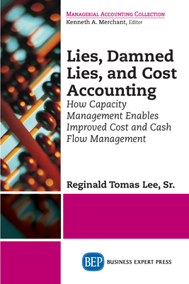 Lies, Damned Lies, and Cost Accounting: How Capacity Management Enables Improved Cost and Cash Flow Management - Reginald Tomas Lee