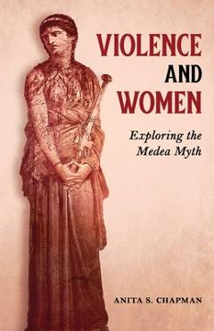 Coperta cărții 'Violence and Women: Exploring the Medea Myth - Anita S. Chapman'