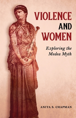Violence and Women: Exploring the Medea Myth - Anita S. Chapman