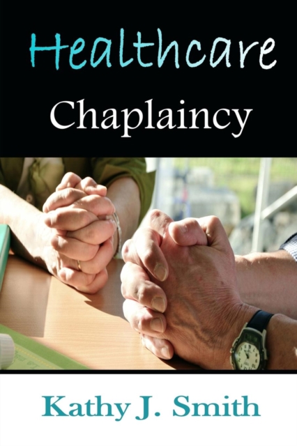 Healthcare Chaplaincy: Pastoral Caregivers in the Medical Workplace - Kathy J. Smith