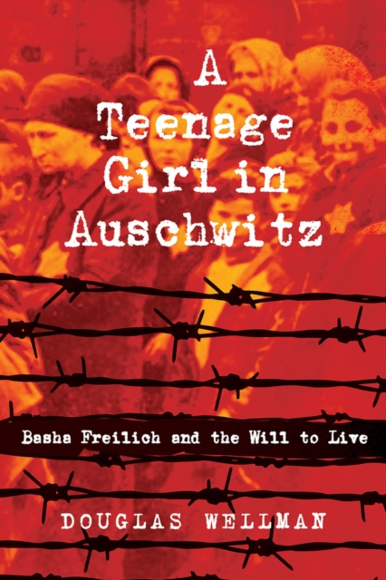 A Teenage Girl in Auschwitz: Basha Freilich and the Will to Live - Douglas Wellman