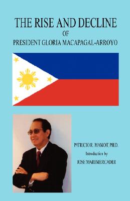 The Rise and Decline of President Gloria Macapagal-Arroyo - Patricio R. Mamot