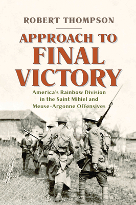 Approach to Final Victory: America's Rainbow Division in the Saint Mihiel and Meuse-Argonne Offensives - Robert Thompson