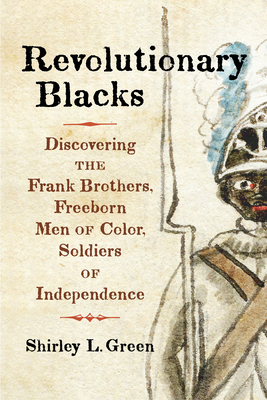 Revolutionary Blacks: Discovering the Frank Brothers, Freeborn Men of Color, Soldiers of Independence - Shirley L. Green