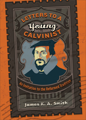 Letters to a Young Calvinist: An Invitation to the Reformed Tradition - James K. A. Smith