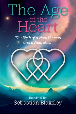 The Age of the Heart: The Birth of a New Heaven and a New Earth - Sebastián Blaksley