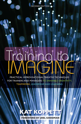 Training to Imagine: Practical Improvisational Theatre Techniques for Trainers and Managers to Enhance Creativity, Teamwork, Leadership, an - Kat Koppett