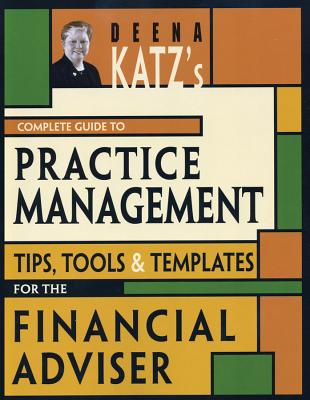 Deena Katz's Complete Guide to Practice Management: Tips, Tools, and Templates for the Financial Adviser - Deena B. Katz