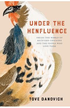 Under the Henfluence: Inside the World of Backyard Chickens and the People Who Love Them - Tove Danovich