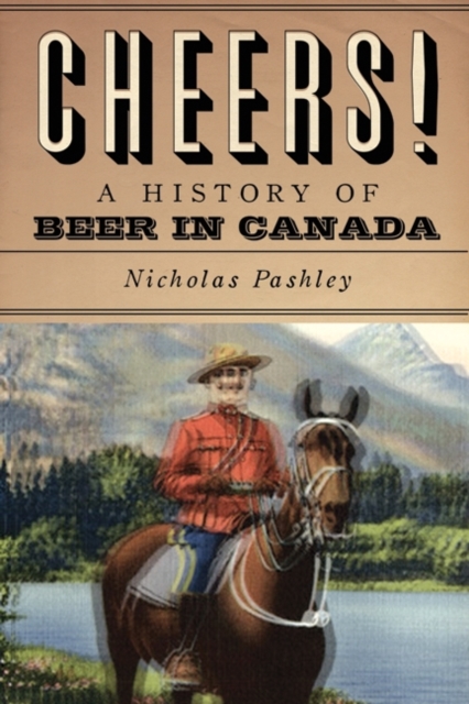 Cheers! A History Of Beer In Canada - Nicholas Pashley
