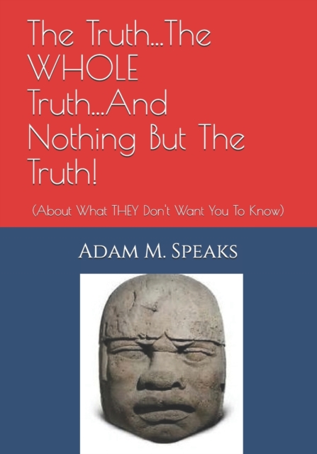 The Truth...The WHOLE Truth...And Nothing But The Truth!: (About What THEY Don't Want You To Know) - Adam M. Speaks