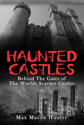 Haunted Castles: Behind The Gates of The Worlds Scariest Castles - Max Mason Hunter