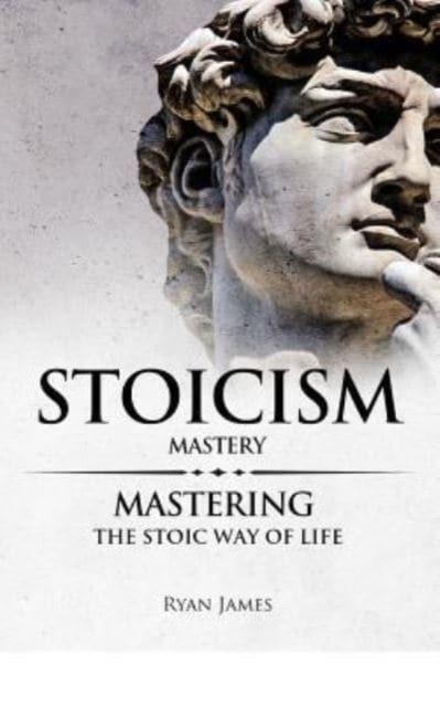 Stoicism: Mastery - Mastering The Stoic Way of Life - Ryan James