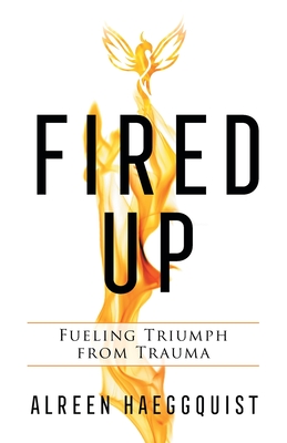 Fired Up: Fueling Triumph from Trauma - Alreen Haeggquist