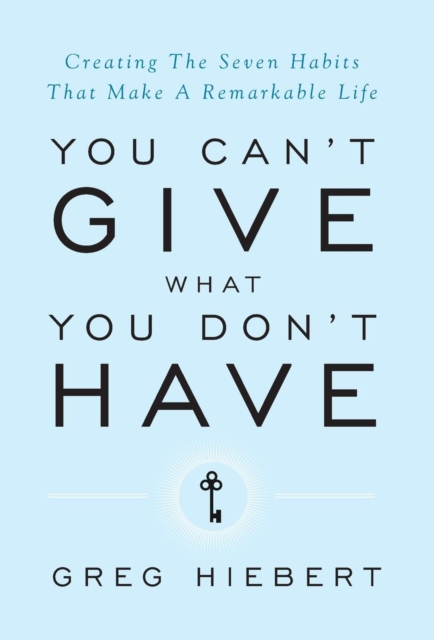 You Can't Give What You Don't Have: Creating The Seven Habits That Make A Remarkable Life - Greg Hiebert