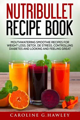 Nutribullet Recipe Book: Mouthwatering Smoothie Recipes for Weight Loss, Detox, De stress, controlling Diabetes and Looking and Feeling Great. - Caroline G. Hawley