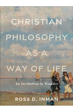 Coperta cărții 'Christian Philosophy as a Way of Life: An Invitation to Wonder - Ross D. Inman'