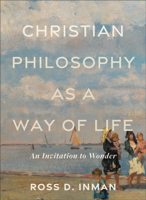 Christian Philosophy as a Way of Life: An Invitation to Wonder - Ross D. Inman