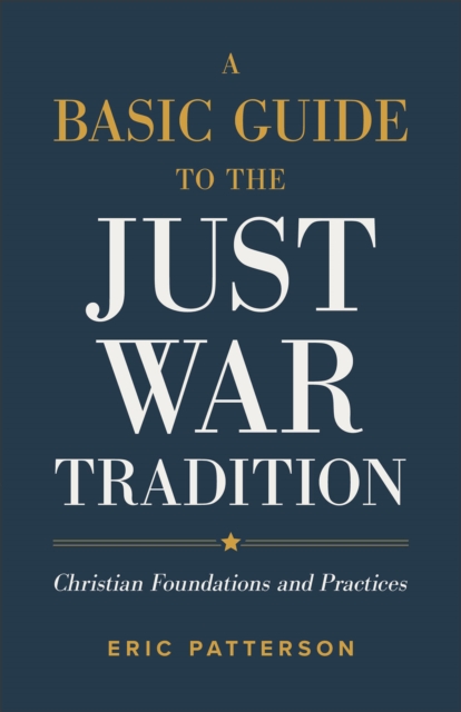 A Basic Guide to the Just War Tradition: Christian Foundations and Practices - Eric Patterson