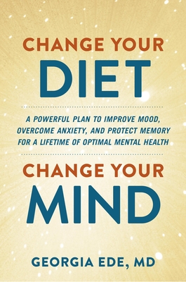 Change Your Diet, Change Your Mind: A Powerful Plan to Improve Mood, Overcome Anxiety, and Protect Memory for a Lifetime of Optimal Mental Health - Georgia Ede