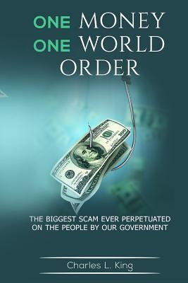One Money One World Order: The Biggest Scam Ever Perpetuated On The People By Our Government - Charles L. King