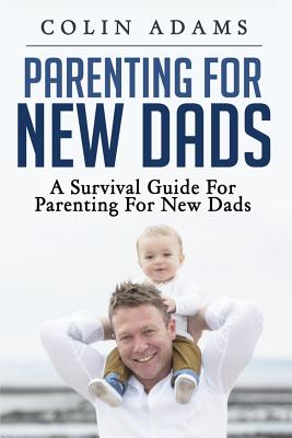 Parenting for New Dads: A Survival Guide for Parenting for New Dads - Colin Adams