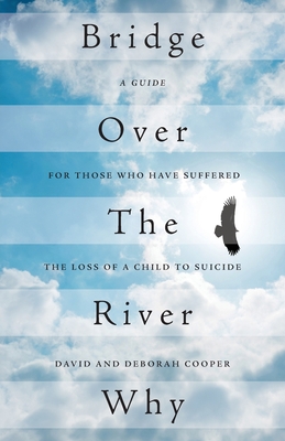 Bridge Over The River Why: A Guide for Those Who Have Suffered the Loss of a Child to Suicide - David Cooper