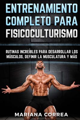 ENTRENAMIENTO COMPLETO Para FISICOCULTURISMO: RUTINAS INCREIBLES PARA DESARROLLAR LOS MUSCULOS, DEFINIR La MUSCULATURA Y MAS - Mariana Correa