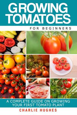 Coperta cărții 'Growing Tomatoes for Beginners: A Complete Guide on Growing Your First Tomato Plant - Charlie Hughes'