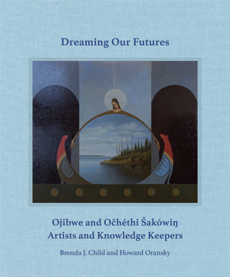 Dreaming Our Futures: Ojibwe and Ochéthi Sakówi? Artists and Knowledge Keepers - Brenda J. Child