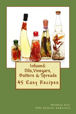 Infused: Flavored Oils, Vinegars, Butters & Spreads: 45 Easy Recipes - Barbara Gini