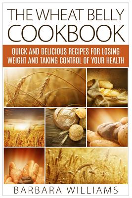 Coperta cărții 'The Wheat Belly Cookbook: Quick and Delicious Recipes for Losing Weight and Taking Control of Your Health - Barbara'