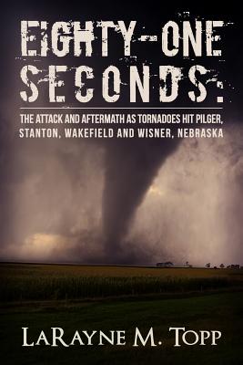 Eighty-one Seconds: The Attack and Aftermath as Tornadoes Hit Pilger, Stanton, Wakefield and Wisner, Nebraska - Larayne M. Topp