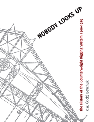 Nobody Looks Up: The History of the Counterweight Rigging System: 1500 to 1925 - R. W. Boychuk