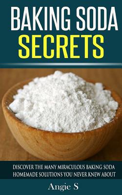 Coperta cărții 'Baking Soda Secrets: Discover the Many Miraculous Baking Soda Homemade Solutions You Never Knew About - Angie S'