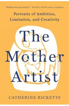 The Mother Artist: Portraits of Ambition, Limitation, and Creativity - Catherine Ricketts