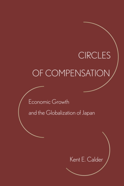 Circles of Compensation: Economic Growth and the Globalization of Japan - Kent E. Calder