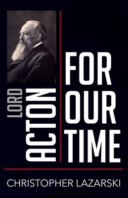 Lord Acton for Our Time - Christopher Lazarski
