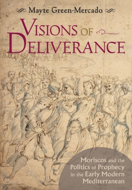 Visions of Deliverance: Moriscos and the Politics of Prophecy in the Early Modern Mediterranean - Mayte Green-mercado