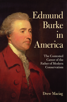 Edmund Burke in America: The Contested Career of the Father of Modern Conservatism - Drew Maciag