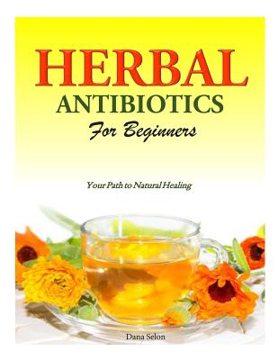 Herbal Antibiotics for Beginners: Your Path to Natural Healing - Dana Selon