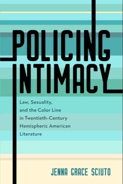 Policing Intimacy: Law, Sexuality, and the Color Line in Twentieth-Century Hemispheric American Literature - Jenna Grace Sciuto