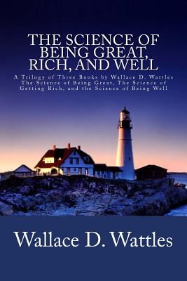 The Science of Being Great, Rich, and Well: A Trilogy of Three Books by Wallace D. Wattles (The Science of Being Great, The Science of Getting Rich, a - Wallace D. Wattles