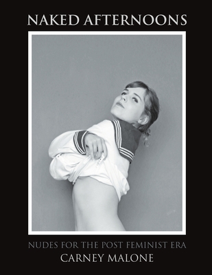 Naked Afternoons: Nudes for the Post Feminist Era - Carney Malone