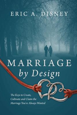 Coperta cărții 'Marriage by Design: The Keys to Create, Cultivate and Claim the Marriage You've Always Wanted - Eric A. Disney'