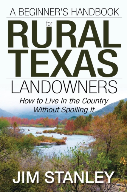 A Beginner's Handbook for Rural Texas Landowners: How to Live in the Country Without Spoiling It - Jim Stanley