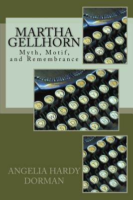 Martha Gellhorn: Myth, Motif and Remembrance - Angelia Hardy Dorman